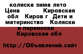 коляска зима лето › Цена ­ 8 000 - Кировская обл., Киров г. Дети и материнство » Коляски и переноски   . Кировская обл.